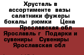 Хрусталь в ассортименте (вазы,,салатники,фужеры,бокалы,,рюмки) › Цена ­ 100 - Ярославская обл., Ярославль г. Подарки и сувениры » Сувениры   . Ярославская обл.